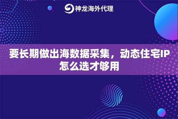 要长期做出海数据采集，动态住宅IP怎么选才够用
