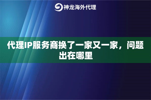 代理IP服务商换了一家又一家，问题出在哪里