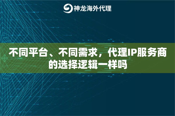 不同平台、不同需求，代理IP服务商的选择逻辑一样吗