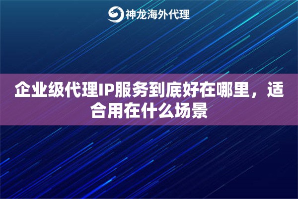 企业级代理IP服务到底好在哪里,适合用在什么场景 企业级代理IP服务到底好在哪里,适合用在什么场景