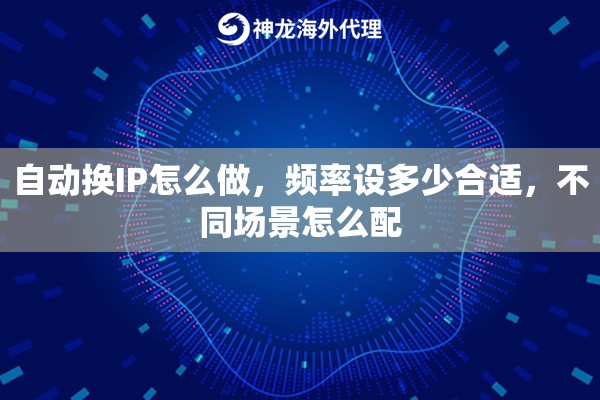 自动换IP怎么做,频率设多少合适,不同场景怎么配 自动换IP怎么做,频率设多少合适,不同场景怎么配