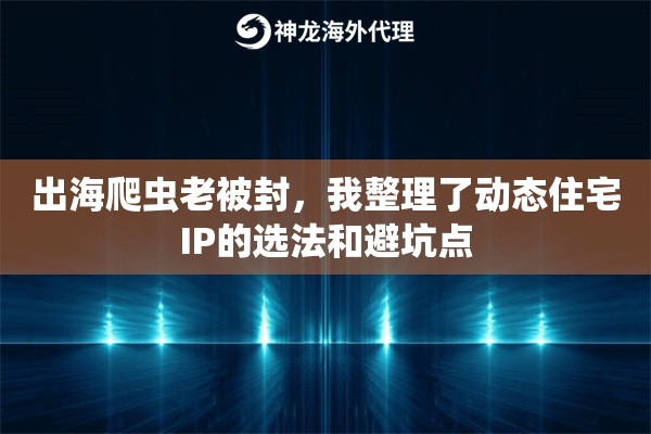 出海爬虫老被封,我整理了动态住宅IP的选法和避坑点 出海爬虫老被封,我整理了动态住宅IP的选法和避坑点