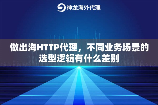 做出海HTTP代理,不同业务场景的选型逻辑有什么差别 做出海HTTP代理,不同业务场景的选型逻辑有什么差别