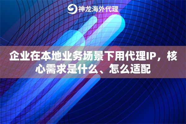 企业在本地业务场景下用代理IP，核心需求是什么、怎么适配