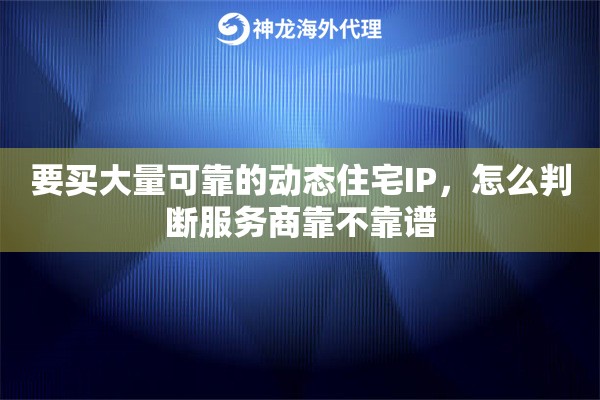 要买大量可靠的动态住宅IP,怎么判断服务商靠不靠谱 要买大量可靠的动态住宅IP,怎么判断服务商靠不靠谱