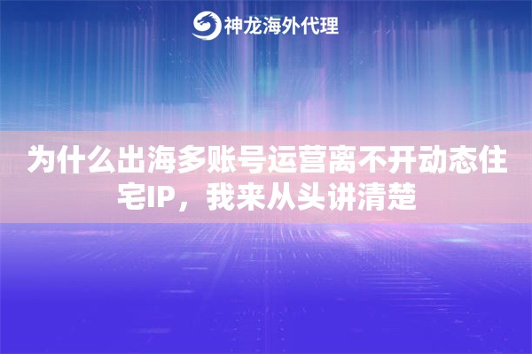 为什么出海多账号运营离不开动态住宅IP,我来从头讲清楚 为什么出海多账号运营离不开动态住宅IP,我来从头讲清楚