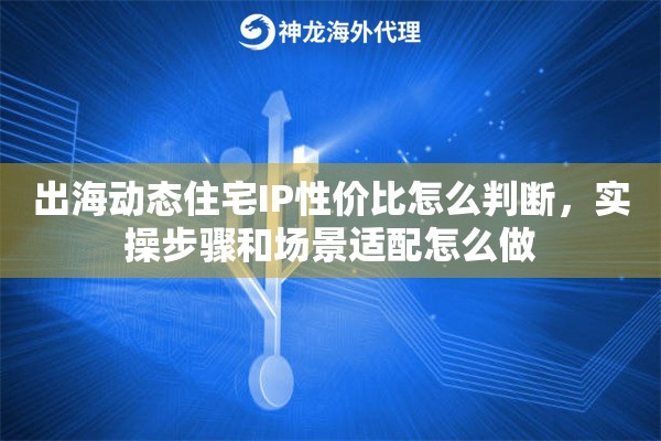 出海动态住宅IP性价比怎么判断,实操步骤和场景适配怎么做 出海动态住宅IP性价比怎么判断,实操步骤和场景适配怎么做