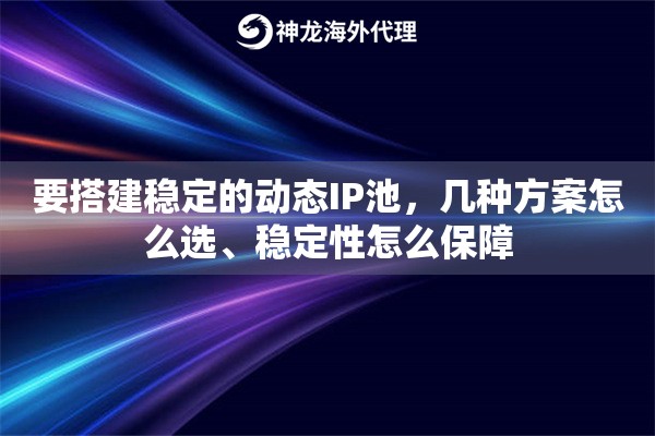 要搭建稳定的动态IP池,几种方案怎么选、稳定性怎么保障 要搭建稳定的动态IP池,几种方案怎么选、稳定性怎么保障