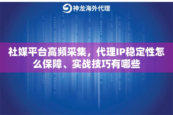 社媒平台高频采集,代理IP稳定性怎么保障、实战技巧有哪些 社媒平台高频采集,代理IP稳定性怎么保障、实战技巧有哪些