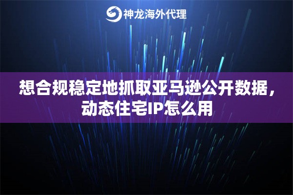想合规稳定地抓取亚马逊公开数据,动态住宅IP怎么用 想合规稳定地抓取亚马逊公开数据,动态住宅IP怎么用