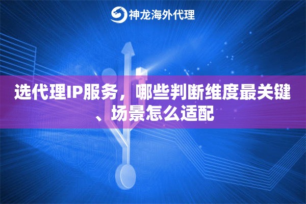 选代理IP服务,哪些判断维度最关键、场景怎么适配 选代理IP服务,哪些判断维度最关键、场景怎么适配