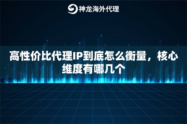 高性价比代理IP到底怎么衡量,核心维度有哪几个 高性价比代理IP到底怎么衡量,核心维度有哪几个
