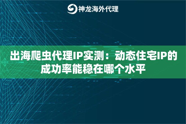 出海爬虫代理IP实测:动态住宅IP的成功率能稳在哪个水平 出海爬虫代理IP实测:动态住宅IP的成功率能稳在哪个水平