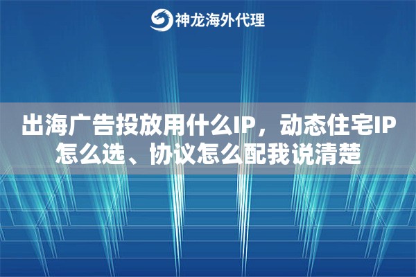 出海广告投放用什么IP，动态住宅IP怎么选、协议怎么配我说清楚