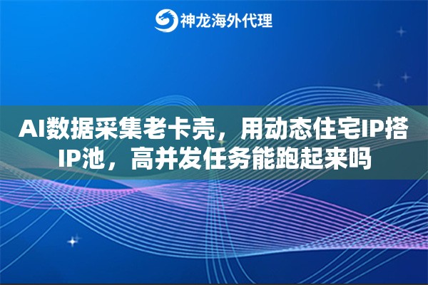 AI数据采集老卡壳，用动态住宅IP搭IP池，高并发任务能跑起来吗