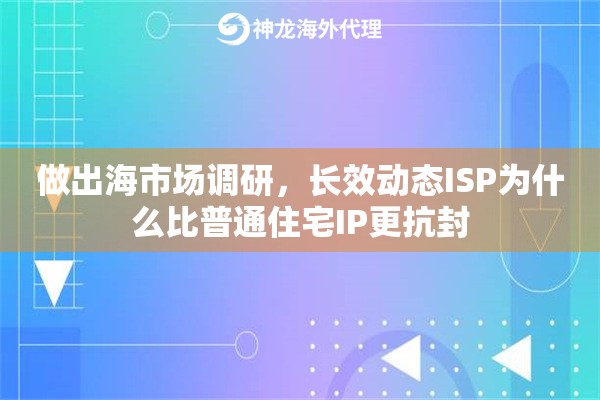做出海市场调研,长效动态ISP为什么比普通住宅IP更抗封 做出海市场调研,长效动态ISP为什么比普通住宅IP更抗封