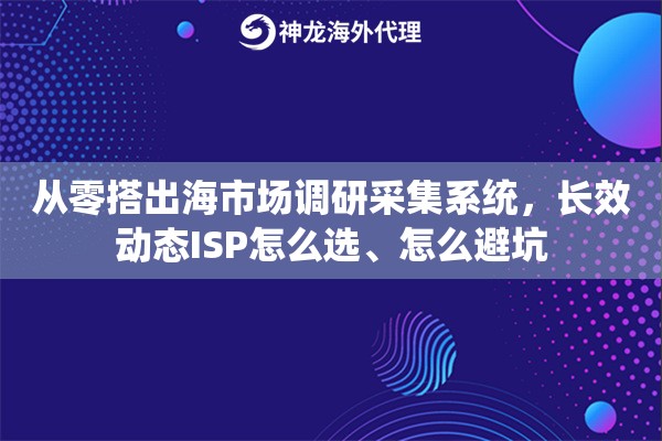 从零搭出海市场调研采集系统,长效动态ISP怎么选、怎么避坑 从零搭出海市场调研采集系统,长效动态ISP怎么选、怎么避坑