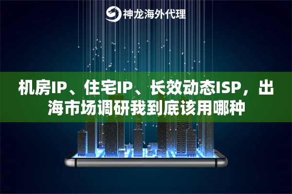 机房IP、住宅IP、长效动态ISP,出海市场调研我到底该用哪种 机房IP、住宅IP、长效动态ISP,出海市场调研我到底该用哪种