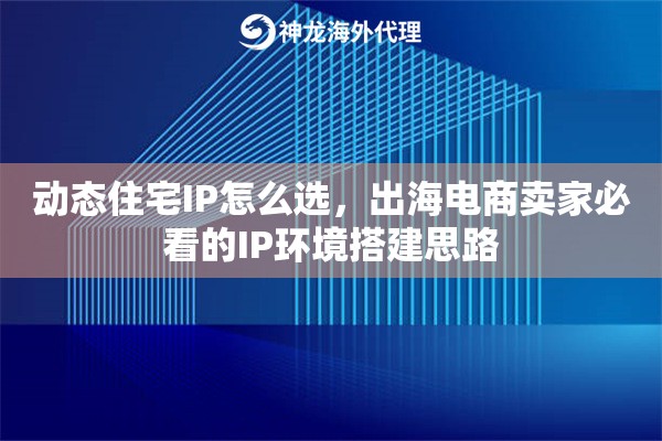 动态住宅IP怎么选,出海电商卖家必看的IP环境搭建思路 动态住宅IP怎么选,出海电商卖家必看的IP环境搭建思路