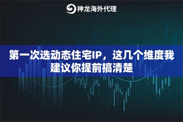 第一次选动态住宅IP，这几个维度我建议你提前搞清楚