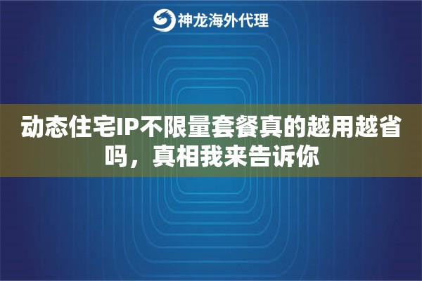 动态住宅IP不限量套餐真的越用越省吗，真相我来告诉你