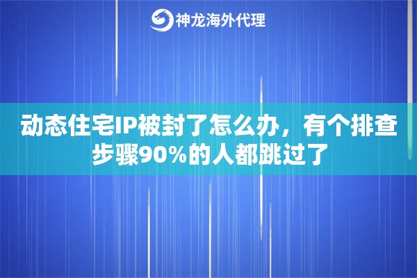 动态住宅IP被封了怎么办，有个排查步骤90%的人都跳过了
