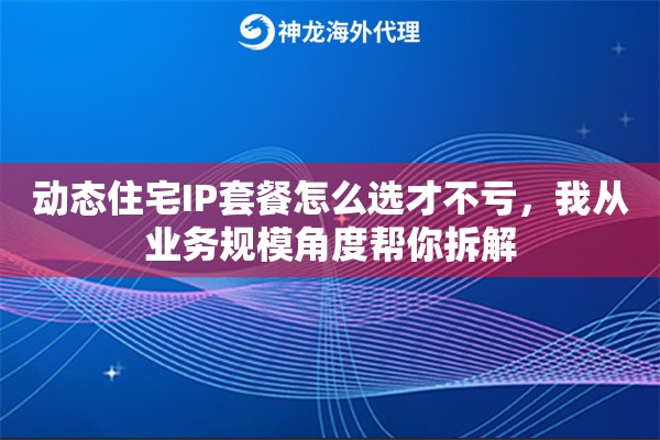 动态住宅IP套餐怎么选才不亏，我从业务规模角度帮你拆解
