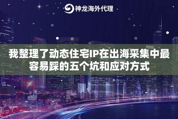 我整理了动态住宅IP在出海采集中最容易踩的五个坑和应对方式