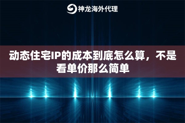 动态住宅IP的成本到底怎么算，不是看单价那么简单