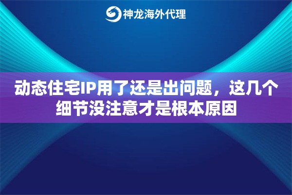 动态住宅IP用了还是出问题，这几个细节没注意才是根本原因