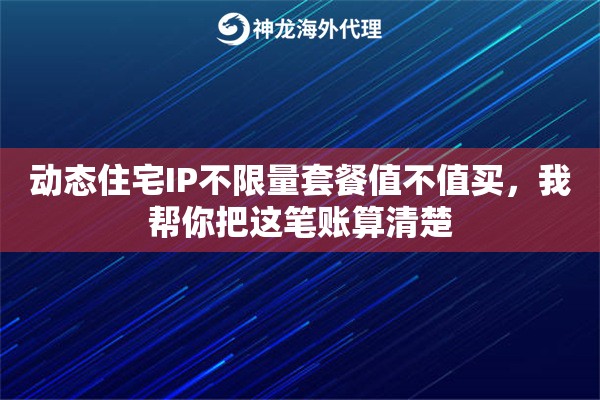 动态住宅IP不限量套餐值不值买,我帮你把这笔账算清楚 动态住宅IP不限量套餐值不值买,我帮你把这笔账算清楚