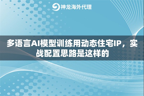 多语言AI模型训练用动态住宅IP，实战配置思路是这样的