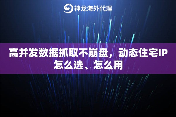 高并发数据抓取不崩盘，动态住宅IP怎么选、怎么用