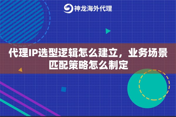 代理IP选型逻辑怎么建立,业务场景匹配策略怎么制定 代理IP选型逻辑怎么建立,业务场景匹配策略怎么制定