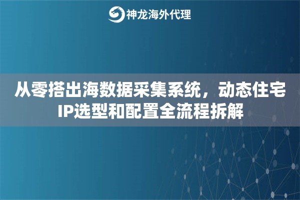 从零搭出海数据采集系统,动态住宅IP选型和配置全流程拆解 从零搭出海数据采集系统,动态住宅IP选型和配置全流程拆解