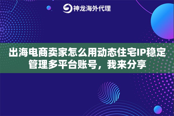 出海电商卖家怎么用动态住宅IP稳定管理多平台账号,我来分享 出海电商卖家怎么用动态住宅IP稳定管理多平台账号,我来分享
