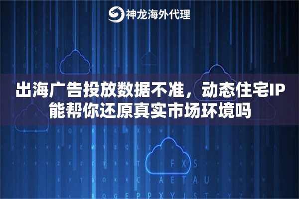 出海广告投放数据不准,动态住宅IP能帮你还原真实市场环境吗 出海广告投放数据不准,动态住宅IP能帮你还原真实市场环境吗