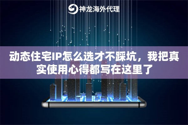 动态住宅IP怎么选才不踩坑,我把真实使用心得都写在这里了 动态住宅IP怎么选才不踩坑,我把真实使用心得都写在这里了