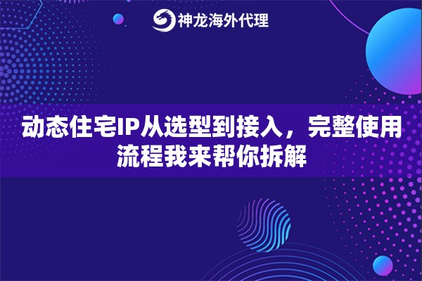 动态住宅IP从选型到接入,完整使用流程我来帮你拆解 动态住宅IP从选型到接入,完整使用流程我来帮你拆解