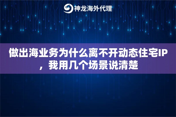 做出海业务为什么离不开动态住宅IP，我用几个场景说清楚