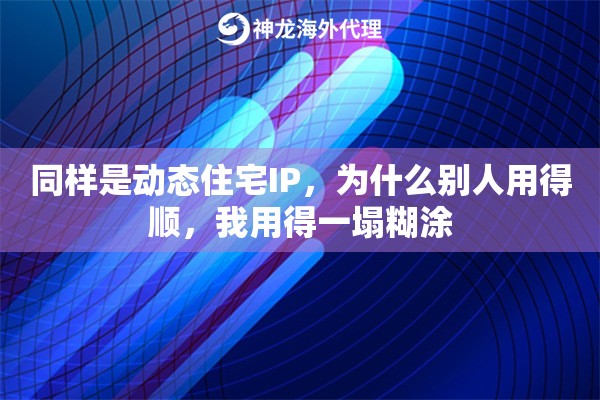同样是动态住宅IP，为什么别人用得顺，我用得一塌糊涂