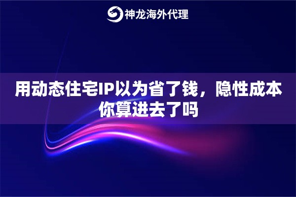 用动态住宅IP以为省了钱，隐性成本你算进去了吗