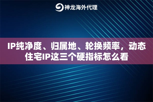 IP纯净度、归属地、轮换频率，动态住宅IP这三个硬指标怎么看