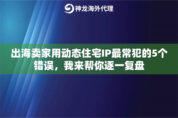 出海卖家用动态住宅IP最常犯的5个错误，我来帮你逐一复盘