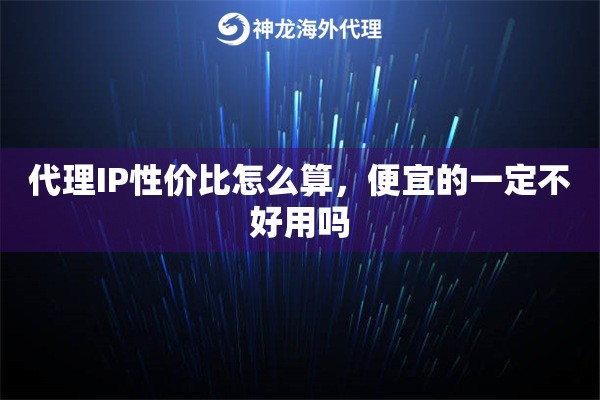 代理IP性价比怎么算,便宜的一定不好用吗 代理IP性价比怎么算,便宜的一定不好用吗