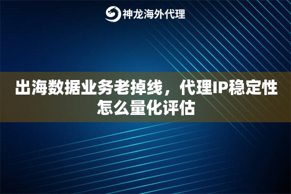 出海数据业务老掉线，代理IP稳定性怎么量化评估