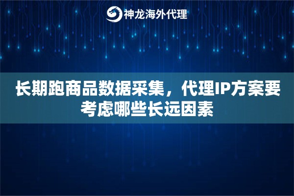 长期跑商品数据采集，代理IP方案要考虑哪些长远因素