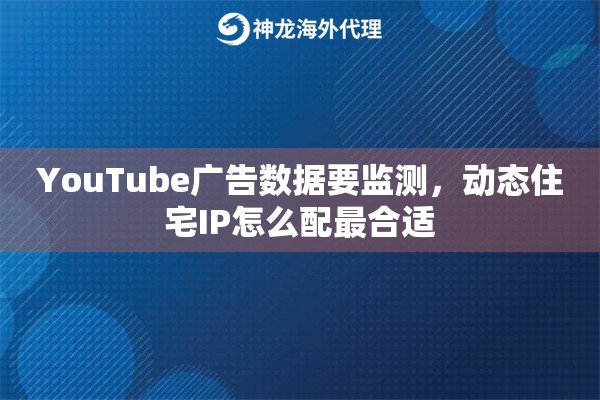 YouTube广告数据要监测，动态住宅IP怎么配最合适