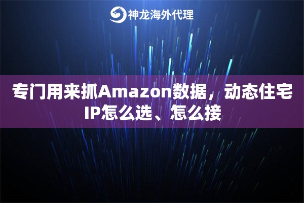 专门用来抓Amazon数据，动态住宅IP怎么选、怎么接
