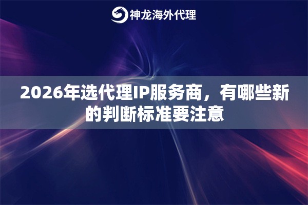 2026年选代理IP服务商，有哪些新的判断标准要注意